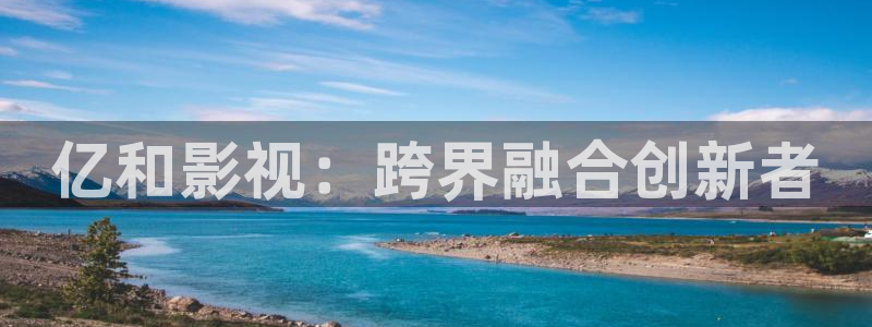 金牌影视剧：亿和影视：跨界融合创新者