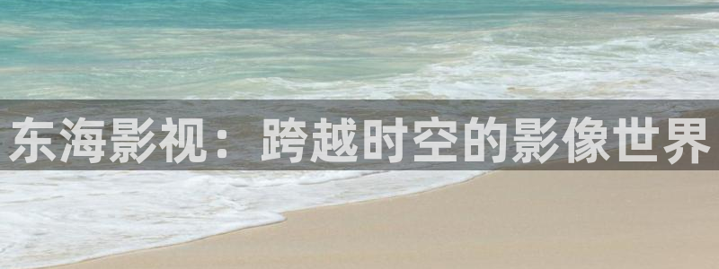 金牌影院电视剧：东海影视：跨越时空的影像世界