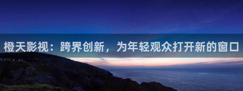 金牌影业：橙天影视：跨界创新，为年轻观众打开新的窗口