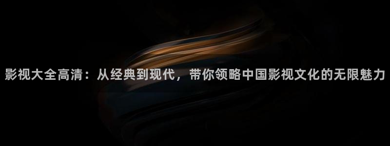 金牌影院免费观看全集完整版高清：影视大全高清：从经典到现代，带你领略中国影视文化的无限魅力
